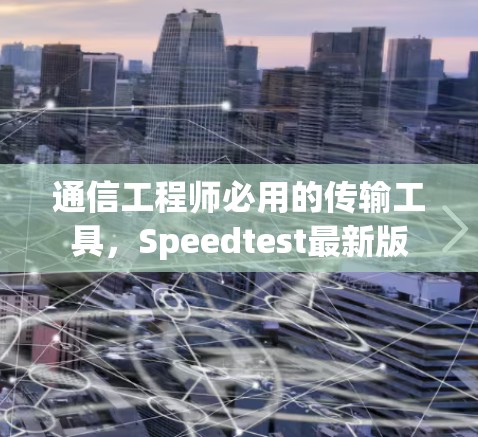 通信工程师必用的传输工具，Speedtest最新版