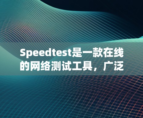 Speedtest是一款在线的网络测试工具，广泛应用于测试电脑和手机的网络性能。以下是详细的使用指南和信息，帮助你更好地使用Speedtest进行网络测试