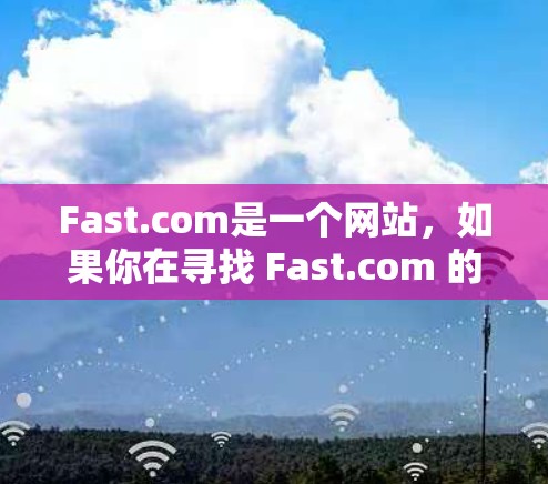 Fast.com是一个网站,如果你在寻找 Fast.com 的宽带测速信息,可以参考以下步骤获取相关信息