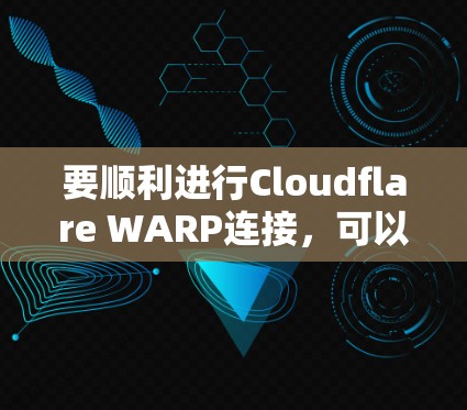 要顺利进行Cloudflare WARP连接，可以按照以下步骤进行操作