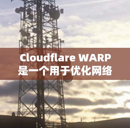Cloudflare WARP是一个用于优化网络传输的协议,旨在提高多设备之间的数据传输效率和安全性。以下是对WARP的详细说明和使用方法的总结