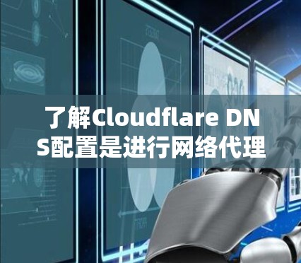 了解Cloudflare DNS配置是进行网络代理、负载均衡或网络映射的必要技能。以下是一步步的教程指南