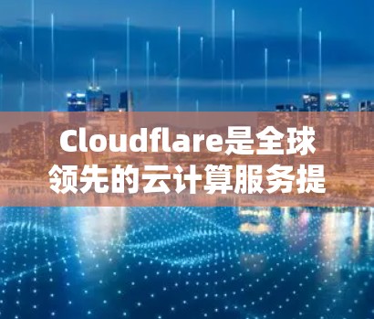 Cloudflare是全球领先的云计算服务提供商，专注于提供高性能、可扩展的云基础设施和服务。以下是对Cloudflare网络服务的详细总结
