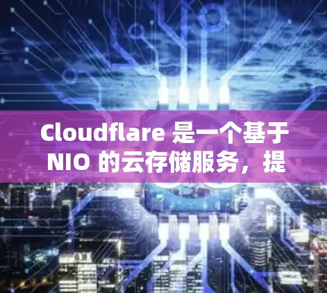 Cloudflare 是一个基于 NIO 的云存储服务,提供扩展的存储解决方案,适用于企业级和个人存储需求。以下是对 Cloudflare 的使用指南,涵盖配置、使用、安全和 API 等方面