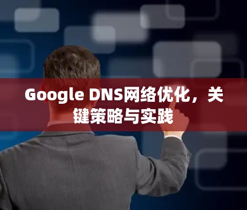 Google DNS网络优化,关键策略与实践