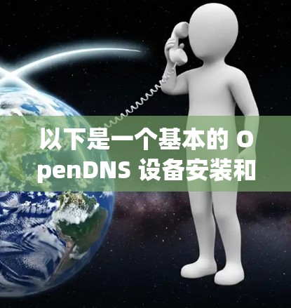 以下是一个基本的 OpenDNS 设备安装和配置教程。此教程适用于对 OpenDNS 了解不多的用户，但如果你已经有一定的 DNS 网络管理经验，也可以根据自己的需求进行扩展和修改