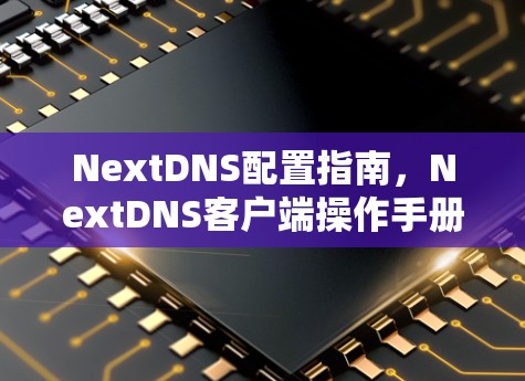 NextDNS配置指南，NextDNS客户端操作手册