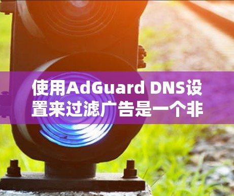 使用AdGuard DNS设置来过滤广告是一个非常有效的方法,可以显著提升网站的安全性。以下是一个详细的指南,帮助你设置并使用AdGuard DNS配置
