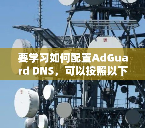 要学习如何配置AdGuard DNS,可以按照以下步骤进行