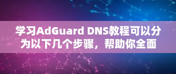 学习AdGuard DNS教程可以分为以下几个步骤，帮助你全面掌握其功能和使用方法