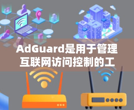 AdGuard是用于管理互联网访问控制的工具，旨在帮助网站或网站 owner控制IP地址的访问权限。以下是关于AdGuard的详细信息