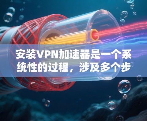 安装VPN加速器是一个系统性的过程，涉及多个步骤和注意事项。以下是一个详细且系统化的指南，帮助你在安装VPN加速器时顺利进行