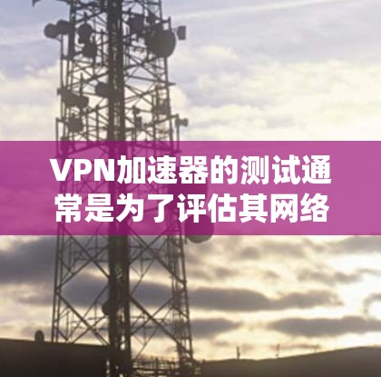 VPN加速器的测试通常是为了评估其网络连接的稳定性、速率以及抗DDoS（DDoS）攻击的能力。以下是一些常见的VPN加速器的测试方法和步骤