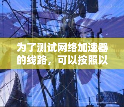 为了测试网络加速器的线路,可以按照以下步骤进行