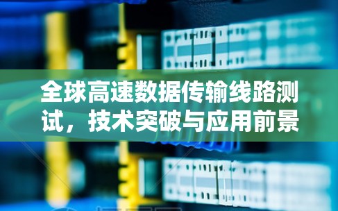 全球高速数据传输线路测试,技术突破与应用前景