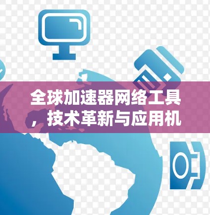 全球加速器网络工具,技术革新与应用机遇