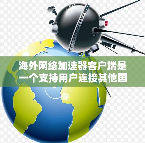 <strong>海外网络加速器</strong>客户端是一个支持用户连接其他国家网络的加速工具,旨在提升用户的网络使用效率。以下是一个详细的设计思路