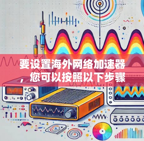 要设置<strong>海外网络加速器</strong>,您可以按照以下步骤操作