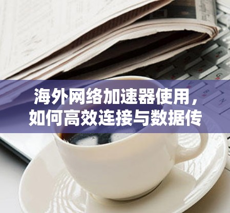 <strong>海外网络加速器</strong>使用,如何高效连接与数据传输