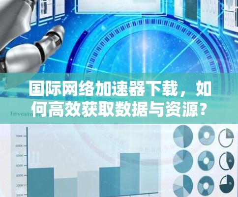 国际网络加速器下载，如何高效获取数据与资源？