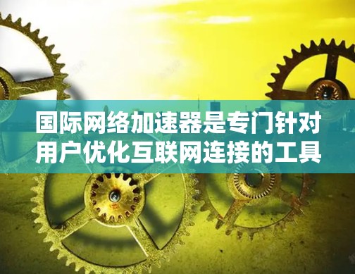 国际网络加速器是专门针对用户优化互联网连接的工具,尤其适用于需要快速访问国际互联网的用户。以下是国际网络加速器的详细分析和推荐