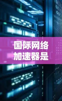 国际网络加速器是在线使用国际网络资源的软件,它们允许用户访问美国、加拿大、欧洲等国家的互联网。以下是关于国际网络加速器的详细信息
