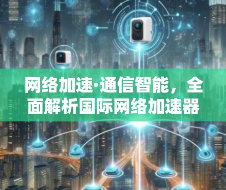 网络加速·通信智能,全面解析国际网络加速器的安装与配置
