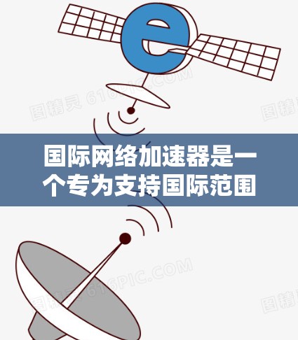 国际网络加速器是一个专为支持国际范围网络而设计的工具，旨在提升国际网络连接的速度和稳定性。以下是对国际网络加速器的详细分析