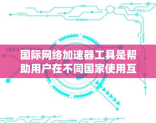 国际网络加速器工具是帮助用户在不同国家使用互联网的工具,通常包括NetNanny、OpenDNS、NetMask和NetMask Free等。以下是对这些工具的详细总结和使用指南