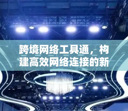 跨境网络工具通,构建高效网络连接的新标准