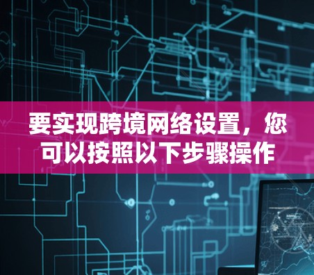 要实现跨境网络设置，您可以按照以下步骤操作