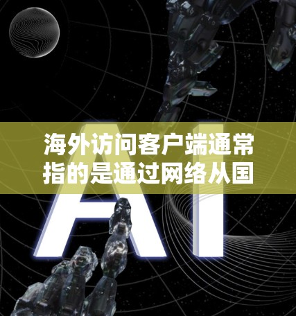 海外访问客户端通常指的是通过网络从国外访问到本地设备上的应用程序或软件。这些客户端通常被称为第三方应用,它们可能来自其他国家或地区的网络服务