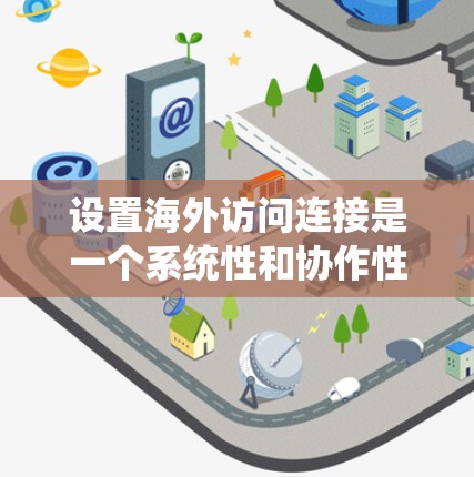 设置海外访问连接是一个系统性和协作性较强的流程，涉及多个步骤和步骤之间的协调。以下是一个详细且结构化的指南，帮助您顺利完成海外访问连接的设置