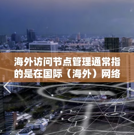 海外访问节点管理通常指的是在国际(海外)网络环境中管理访问节点(如服务器、数据库等)的流程和策略。这可能涉及以下几个方面的内容