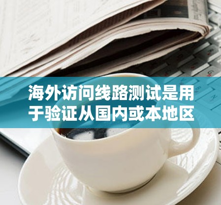 海外访问线路测试是用于验证从国内或本地区的网络设备连接到目标国家的网络线路是否正常运行的测试过程。以下是一些步骤和注意事项