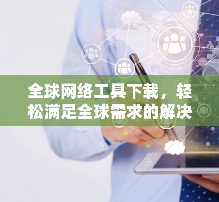 全球网络工具下载，轻松满足全球需求的解决方案