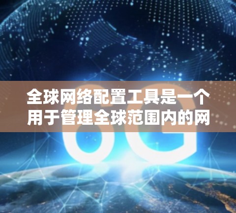 全球网络配置工具是一个用于管理全球范围内的网络设备（如路由器、交换机等）的工具。以下是一些常用且功能丰富的工具，供您参考