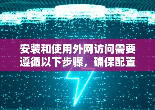 安装和使用外网访问需要遵循以下步骤，确保配置正确、安全并有效