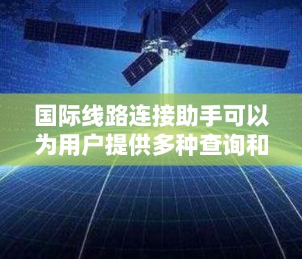 国际线路连接助手可以为用户提供多种查询和信息服务，以帮助他们更好地理解和管理国际网络连接。以下是一些可能的使用场景和解决方案
