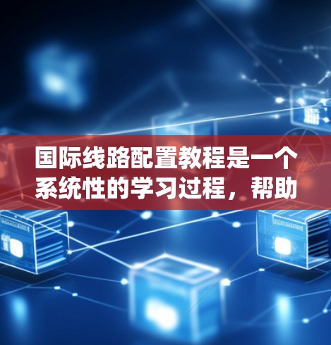 国际线路配置教程是一个系统性的学习过程，帮助您掌握网络架构和配置方法。以下是对该教程的详细总结和指南