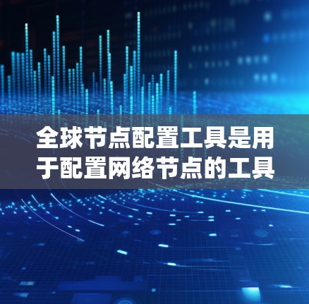 全球节点配置工具是用于配置网络节点的工具,确保这些节点在任何网络环境中都能正常运行。以下是对该工具的系统性介绍