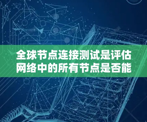 全球节点连接测试是评估网络中的所有节点是否能够相互连接以保证网络的稳定性和可靠性。以下是对该测试的详细总结