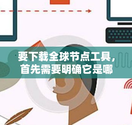 要下载全球节点工具，首先需要明确它是哪个平台或工具的工具。以下是几种可能的情况和解决方法