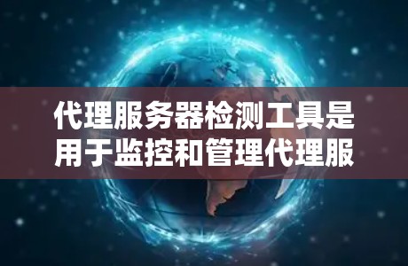 代理服务器检测工具是用于监控和管理代理服务器的工具，帮助识别并解决问题。以下是一步步的建议