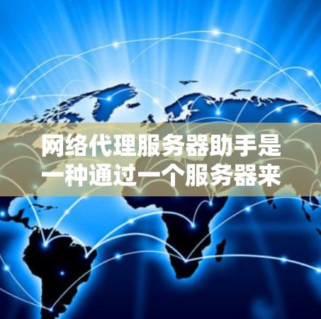 网络代理服务器助手是一种通过一个服务器来处理多个应用程序和请求的技术,旨在提高服务的扩展性和可用性。以下是对其功能、优缺点及其应用的详细分析