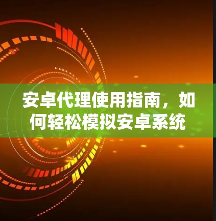 安卓代理使用指南，如何轻松模拟安卓系统