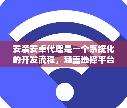 安装安卓代理是一个系统化的开发流程,涵盖选择平台、选择厂商、配置目标环境和安装源代码等步骤。以下是一个详细的指南,帮助您完成安装过程