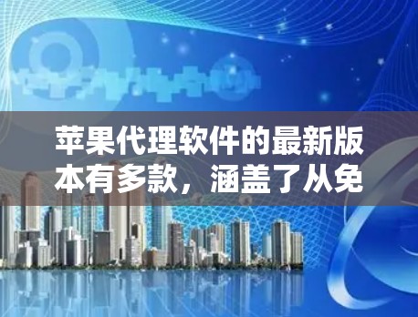 苹果代理软件的最新版本有多款，涵盖了从免费到付费的不同功能，满足用户的多种需求。以下是这些版本的主要特点和价格范围