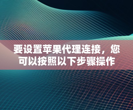 要设置苹果代理连接，您可以按照以下步骤操作