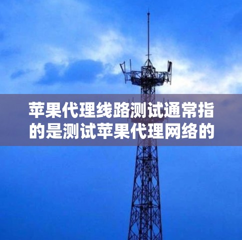 苹果代理线路测试通常指的是测试苹果代理网络的性能、稳定性、连接状况等。以下是一个详细的测试指南，帮助您了解如何进行测试